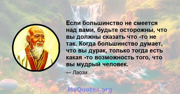 Если большинство не смеется над вами, будьте осторожны, что вы должны сказать что -то не так. Когда большинство думает, что вы дурак, только тогда есть какая -то возможность того, что вы мудрый человек.