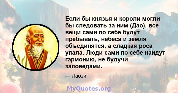 Если бы князья и короли могли бы следовать за ним (Дао), все вещи сами по себе будут пребывать, небеса и земля объединятся, а сладкая роса упала. Люди сами по себе найдут гармонию, не будучи заповедами.