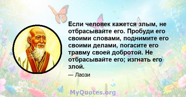 Если человек кажется злым, не отбрасывайте его. Пробуди его своими словами, поднимите его своими делами, погасите его травму своей добротой. Не отбрасывайте его; изгнать его злой.