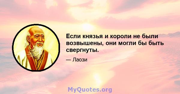 Если князья и короли не были возвышены, они могли бы быть свергнуты.