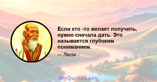 Если кто -то желает получить, нужно сначала дать. Это называется глубоким пониманием.