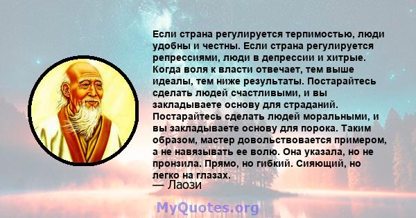 Если страна регулируется терпимостью, люди удобны и честны. Если страна регулируется репрессиями, люди в депрессии и хитрые. Когда воля к власти отвечает, тем выше идеалы, тем ниже результаты. Постарайтесь сделать людей 