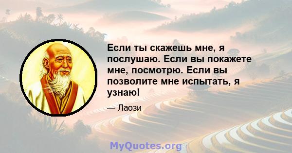 Если ты скажешь мне, я послушаю. Если вы покажете мне, посмотрю. Если вы позволите мне испытать, я узнаю!