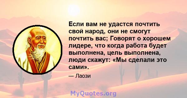 Если вам не удастся почтить свой народ, они не смогут почтить вас; Говорят о хорошем лидере, что когда работа будет выполнена, цель выполнена, люди скажут: «Мы сделали это сами».