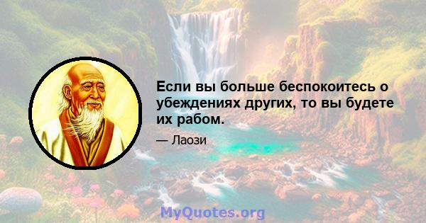 Если вы больше беспокоитесь о убеждениях других, то вы будете их рабом.