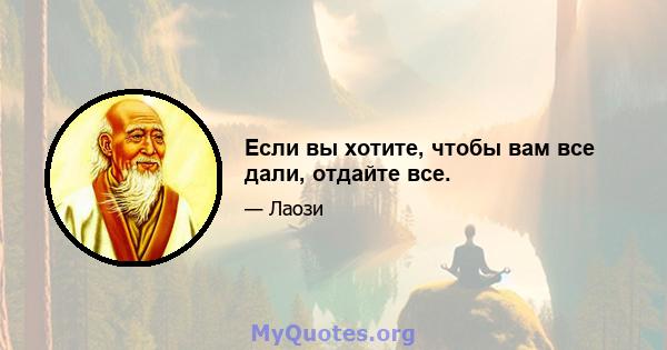 Если вы хотите, чтобы вам все дали, отдайте все.