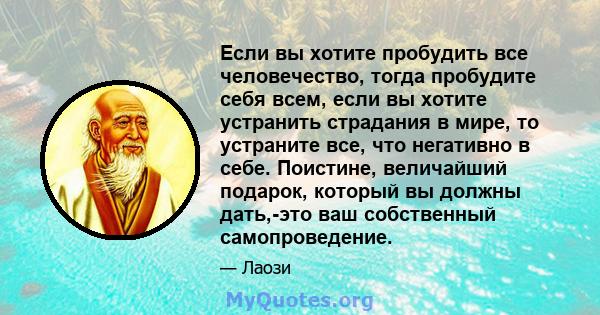 Если вы хотите пробудить все человечество, тогда пробудите себя всем, если вы хотите устранить страдания в мире, то устраните все, что негативно в себе. Поистине, величайший подарок, который вы должны дать,-это ваш