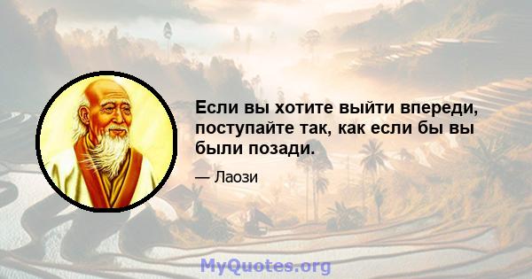 Если вы хотите выйти впереди, поступайте так, как если бы вы были позади.