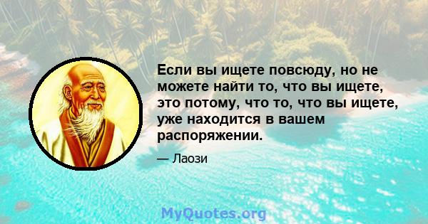 Если вы ищете повсюду, но не можете найти то, что вы ищете, это потому, что то, что вы ищете, уже находится в вашем распоряжении.