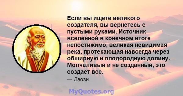 Если вы ищете великого создателя, вы вернетесь с пустыми руками. Источник вселенной в конечном итоге непостижимо, великая невидимая река, протекающая навсегда через обширную и плодородную долину. Молчаливый и не