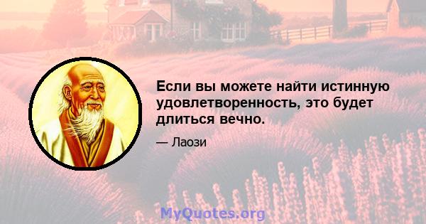 Если вы можете найти истинную удовлетворенность, это будет длиться вечно.