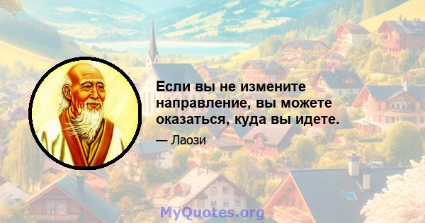 Если вы не измените направление, вы можете оказаться, куда вы идете.