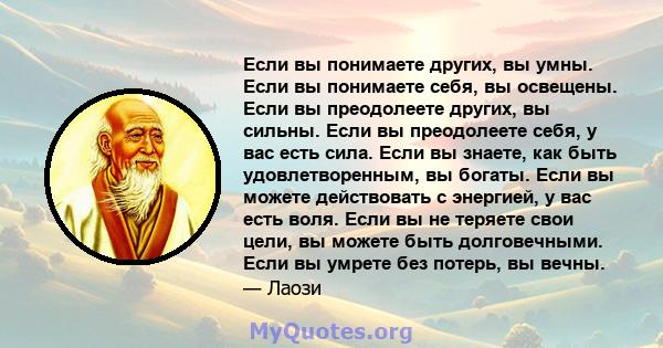 Если вы понимаете других, вы умны. Если вы понимаете себя, вы освещены. Если вы преодолеете других, вы сильны. Если вы преодолеете себя, у вас есть сила. Если вы знаете, как быть удовлетворенным, вы богаты. Если вы