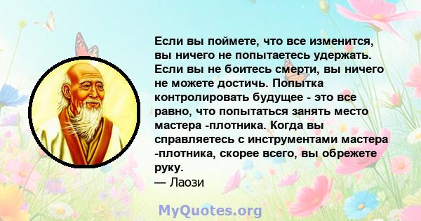 Если вы поймете, что все изменится, вы ничего не попытаетесь удержать. Если вы не боитесь смерти, вы ничего не можете достичь. Попытка контролировать будущее - это все равно, что попытаться занять место мастера