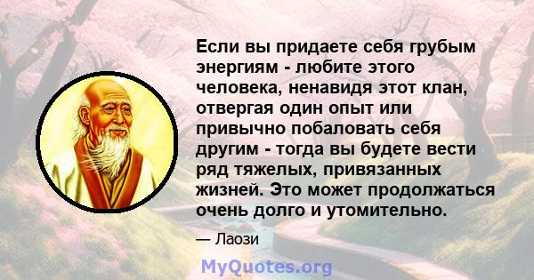 Если вы придаете себя грубым энергиям - любите этого человека, ненавидя этот клан, отвергая один опыт или привычно побаловать себя другим - тогда вы будете вести ряд тяжелых, привязанных жизней. Это может продолжаться