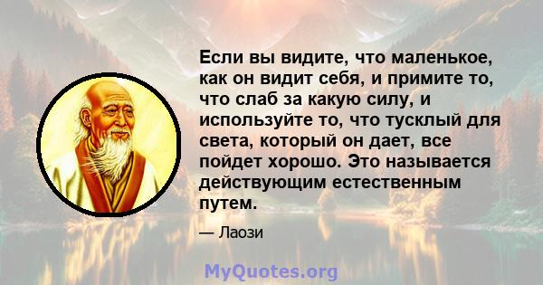 Если вы видите, что маленькое, как он видит себя, и примите то, что слаб за какую силу, и используйте то, что тусклый для света, который он дает, все пойдет хорошо. Это называется действующим естественным путем.