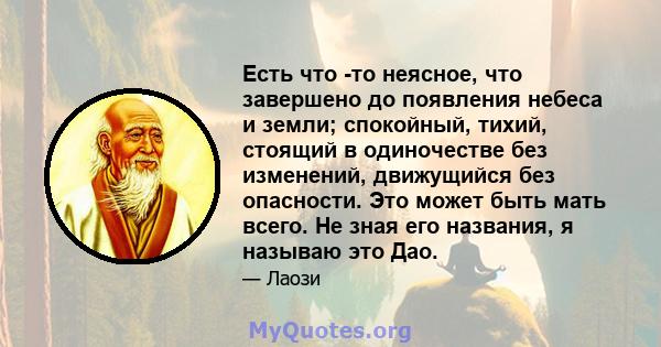 Есть что -то неясное, что завершено до появления небеса и земли; спокойный, тихий, стоящий в одиночестве без изменений, движущийся без опасности. Это может быть мать всего. Не зная его названия, я называю это Дао.