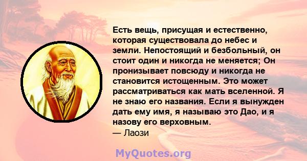 Есть вещь, присущая и естественно, которая существовала до небес и земли. Непостоящий и безбольный, он стоит один и никогда не меняется; Он пронизывает повсюду и никогда не становится истощенным. Это может