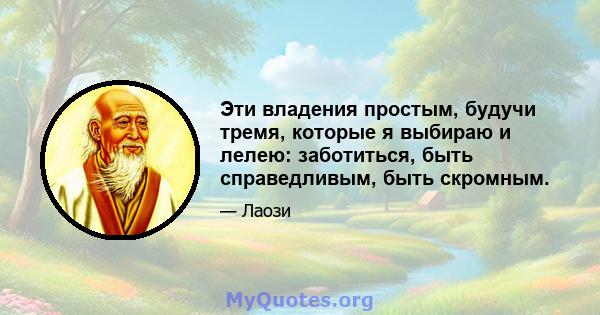 Эти владения простым, будучи тремя, которые я выбираю и лелею: заботиться, быть справедливым, быть скромным.