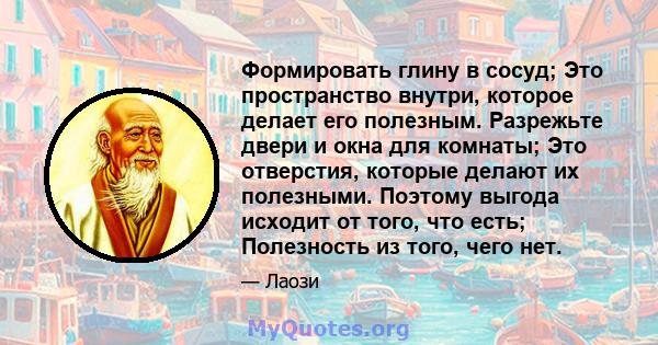 Формировать глину в сосуд; Это пространство внутри, которое делает его полезным. Разрежьте двери и окна для комнаты; Это отверстия, которые делают их полезными. Поэтому выгода исходит от того, что есть; Полезность из