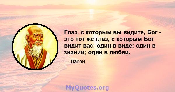 Глаз, с которым вы видите, Бог - это тот же глаз, с которым Бог видит вас; один в виде; один в знании; один в любви.