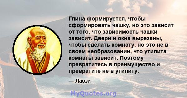 Глина формируется, чтобы сформировать чашку, но это зависит от того, что зависимость чашки зависит. Двери и окна вырезаны, чтобы сделать комнату, но это не в своем необразовании, что утилита комнаты зависит. Поэтому