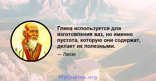 Глина используется для изготовления ваз, но именно пустота, которую они содержат, делает их полезными.