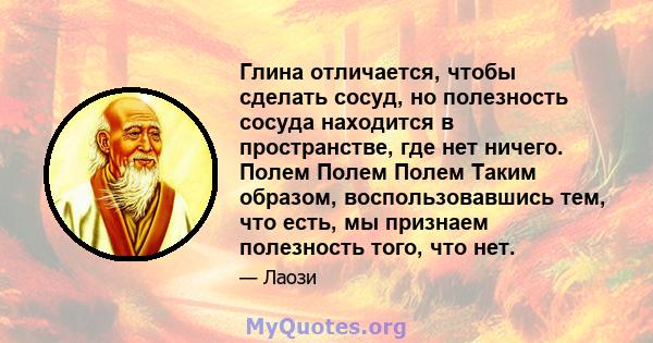 Глина отличается, чтобы сделать сосуд, но полезность сосуда находится в пространстве, где нет ничего. Полем Полем Полем Таким образом, воспользовавшись тем, что есть, мы признаем полезность того, что нет.