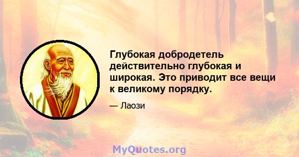 Глубокая добродетель действительно глубокая и широкая. Это приводит все вещи к великому порядку.