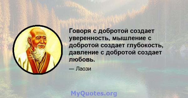 Говоря с добротой создает уверенность, мышление с добротой создает глубокость, давление с добротой создает любовь.