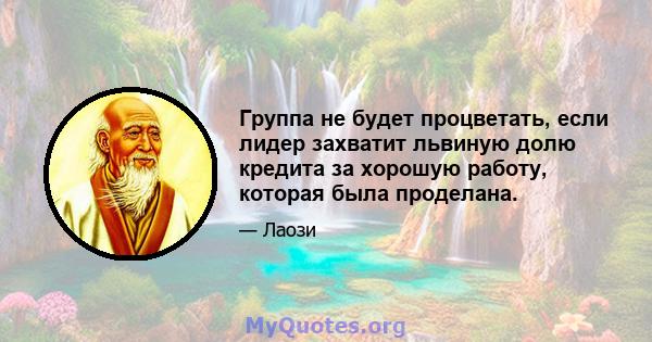 Группа не будет процветать, если лидер захватит львиную долю кредита за хорошую работу, которая была проделана.