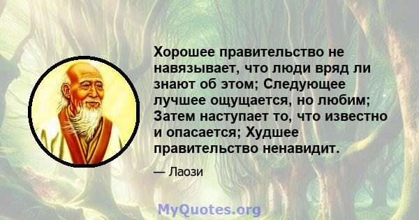 Хорошее правительство не навязывает, что люди вряд ли знают об этом; Следующее лучшее ощущается, но любим; Затем наступает то, что известно и опасается; Худшее правительство ненавидит.