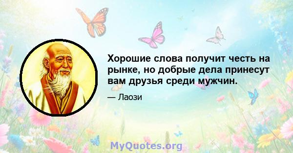 Хорошие слова получит честь на рынке, но добрые дела принесут вам друзья среди мужчин.