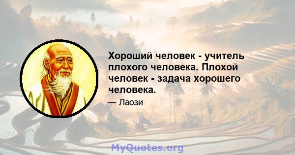 Хороший человек - учитель плохого человека. Плохой человек - задача хорошего человека.