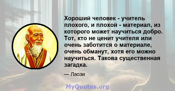 Хороший человек - учитель плохого, и плохой - материал, из которого может научиться добро. Тот, кто не ценит учителя или очень заботится о материале, очень обманут, хотя его можно научиться. Такова существенная загадка.