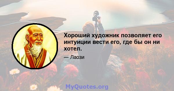 Хороший художник позволяет его интуиции вести его, где бы он ни хотел.