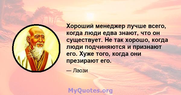 Хороший менеджер лучше всего, когда люди едва знают, что он существует. Не так хорошо, когда люди подчиняются и признают его. Хуже того, когда они презирают его.