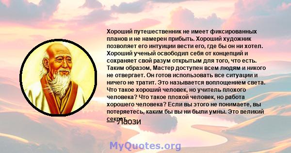 Хороший путешественник не имеет фиксированных планов и не намерен прибыть. Хороший художник позволяет его интуиции вести его, где бы он ни хотел. Хороший ученый освободил себя от концепций и сохраняет свой разум