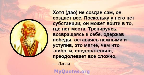 Хотя (дао) не создан сам, он создает все. Поскольку у него нет субстанции, он может войти в то, где нет места. Тренируясь, возвращаясь к себе, одержав победы, оставаясь нежными и уступив, это мягче, чем что -либо, и,