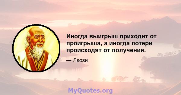 Иногда выигрыш приходит от проигрыша, а иногда потери происходят от получения.