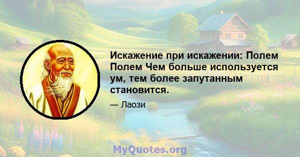 Искажение при искажении: Полем Полем Чем больше используется ум, тем более запутанным становится.