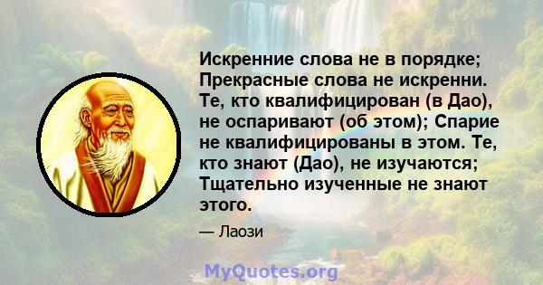 Искренние слова не в порядке; Прекрасные слова не искренни. Те, кто квалифицирован (в Дао), не оспаривают (об этом); Спарие не квалифицированы в этом. Те, кто знают (Дао), не изучаются; Тщательно изученные не знают