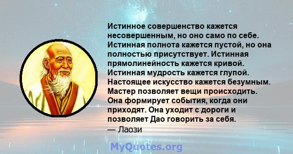 Истинное совершенство кажется несовершенным, но оно само по себе. Истинная полнота кажется пустой, но она полностью присутствует. Истинная прямолинейность кажется кривой. Истинная мудрость кажется глупой. Настоящее