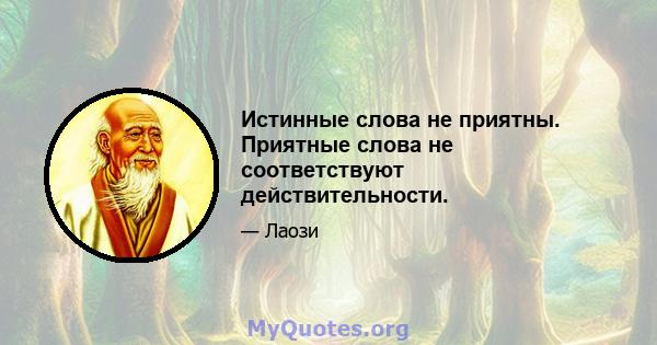 Истинные слова не приятны. Приятные слова не соответствуют действительности.