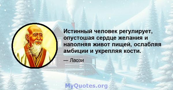 Истинный человек регулирует, опустошая сердце желания и наполняя живот пищей, ослабляя амбиции и укрепляя кости.