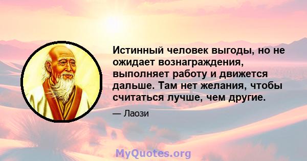 Истинный человек выгоды, но не ожидает вознаграждения, выполняет работу и движется дальше. Там нет желания, чтобы считаться лучше, чем другие.