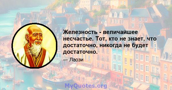 Железность - величайшее несчастье. Тот, кто не знает, что достаточно, никогда не будет достаточно.