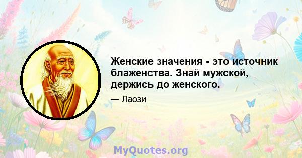 Женские значения - это источник блаженства. Знай мужской, держись до женского.