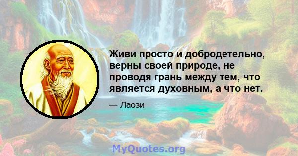 Живи просто и добродетельно, верны своей природе, не проводя грань между тем, что является духовным, а что нет.