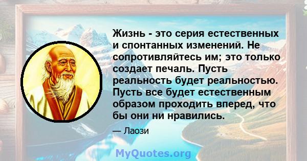 Жизнь - это серия естественных и спонтанных изменений. Не сопротивляйтесь им; это только создает печаль. Пусть реальность будет реальностью. Пусть все будет естественным образом проходить вперед, что бы они ни нравились.